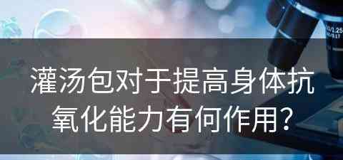 灌汤包对于提高身体抗氧化能力有何作用？